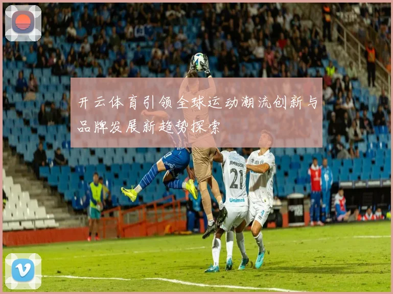 开云体育引领全球运动潮流创新与品牌发展新趋势探索