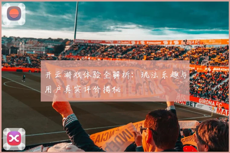 开云游戏体验全解析：玩法乐趣与用户真实评价揭秘