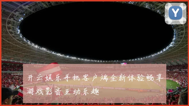 开云娱乐手机客户端全新体验畅享游戏影音互动乐趣
