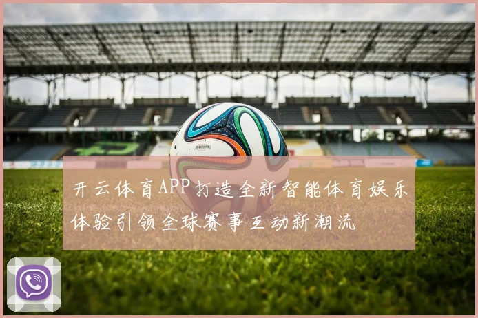 开云体育APP打造全新智能体育娱乐体验引领全球赛事互动新潮流