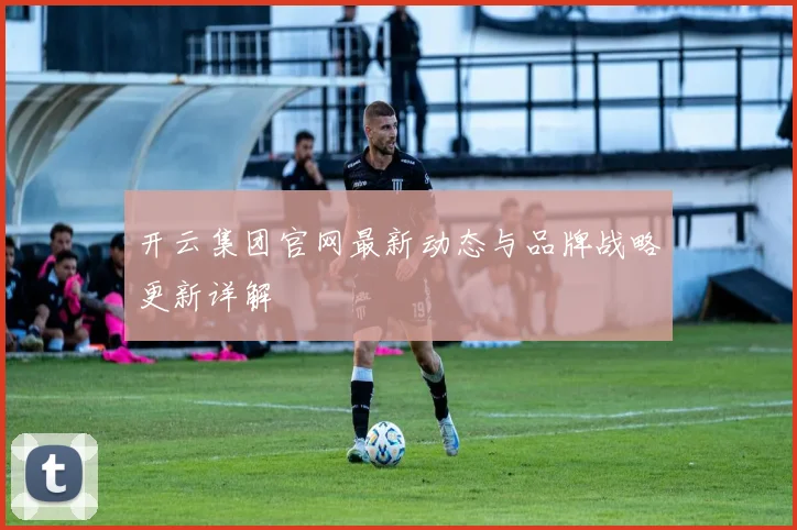 开云集团官网最新动态与品牌战略更新详解