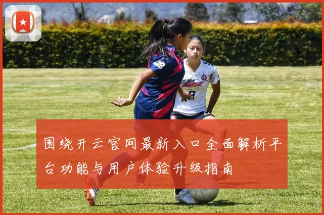 围绕开云官网最新入口全面解析平台功能与用户体验升级指南